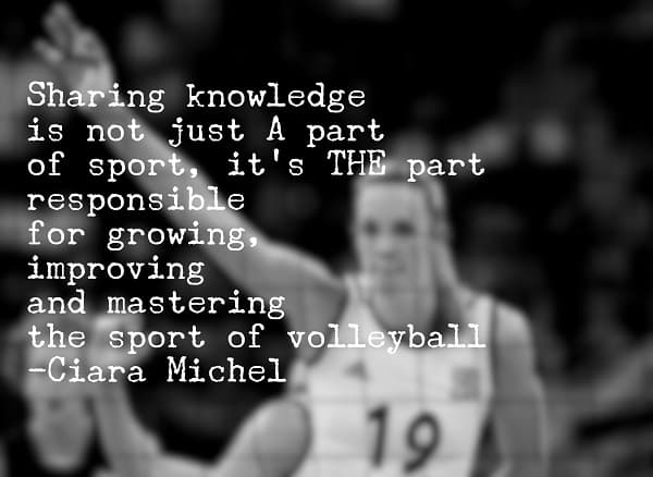 Compartir el conocimiento no es solo UNA parte del deporte, es LA parte responsable de crecer, mejorar y dominar el deporte del voleibol (Ciara Michel)